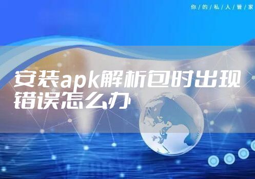 安装apk解析包时出现错误怎么办