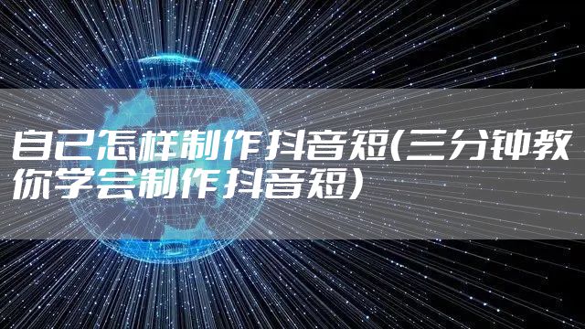 自己怎样制作抖音短(三分钟教你学会制作抖音短)