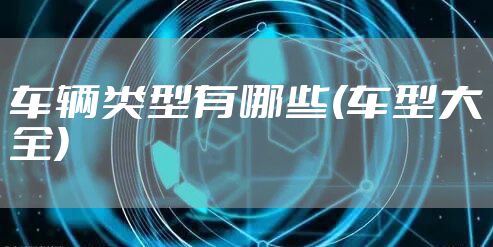 车辆类型有哪些(车型大全)