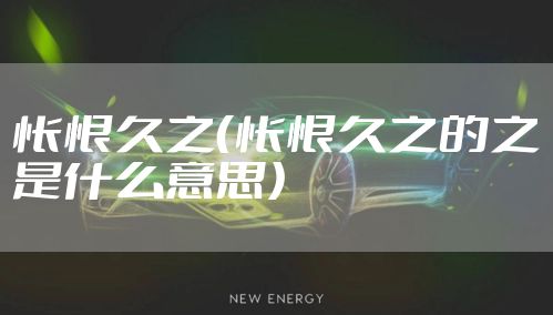 怅恨久之（怅恨久之的之是什么意思）