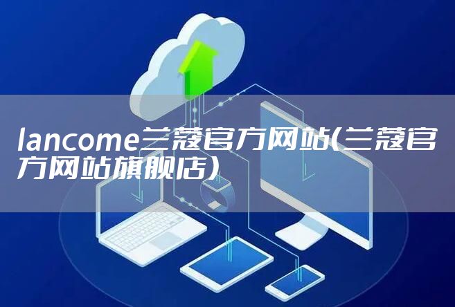 lancome兰蔻官方网站（兰蔻官方网站旗舰店）