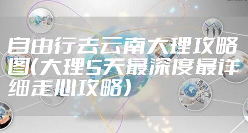 自由行去云南大理攻略图(大理5天最深度最详细走心攻略)