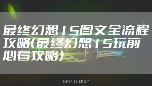最终幻想15图文全流程攻略（最终幻想15玩前必看攻略）