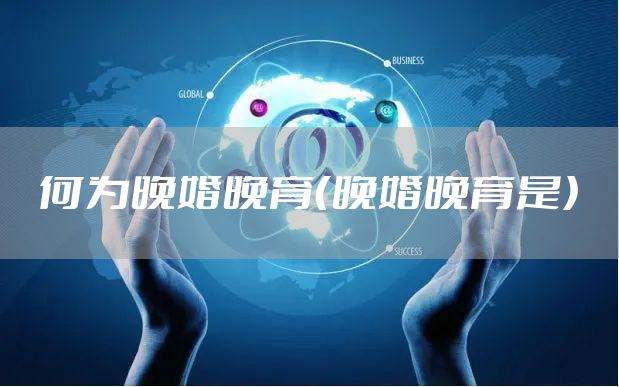 何为晚婚晚育(晚婚晚育是)