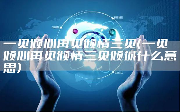 一见倾心再见倾情三见（一见倾心再见倾情三见倾城什么意思）