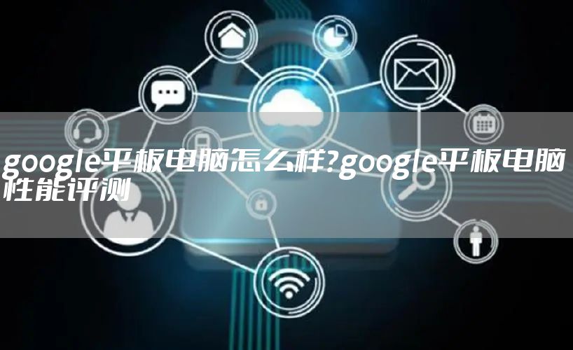 google平板电脑怎么样？google平板电脑性能评测