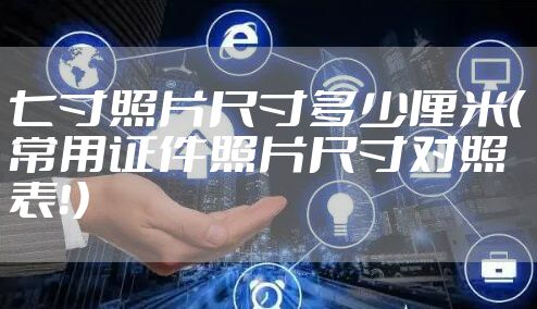 七寸照片尺寸多少厘米（常用证件照片尺寸对照表！）