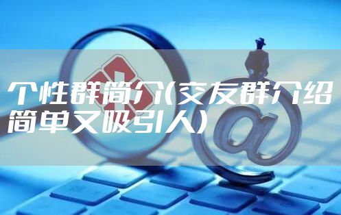 个性群简介(交友群介绍简单又吸引人)