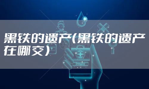 黑铁的遗产（黑铁的遗产在哪交）
