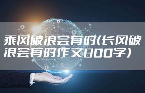 乘风破浪会有时（长风破浪会有时作文800字）