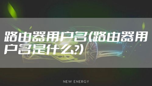 路由器用户名(路由器用户名是什么?)