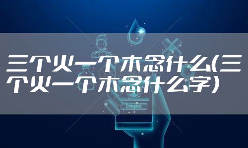 三个火一个木念什么(三个火一个木念什么字)