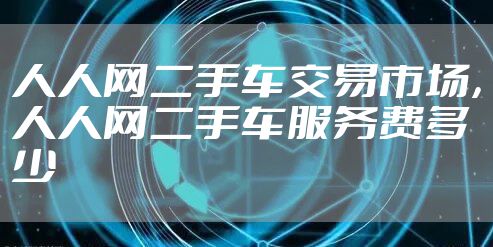 人人网二手车交易市场，人人网二手车服务费多少