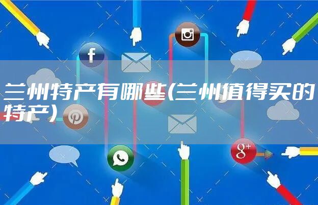 兰州特产有哪些(兰州值得买的特产)