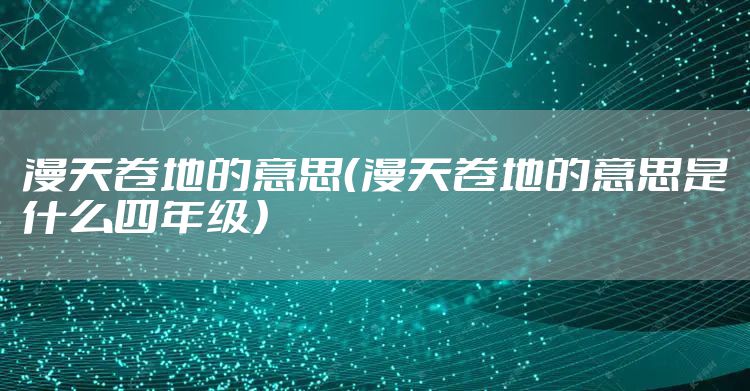 漫天卷地的意思(漫天卷地的意思是什么四年级)