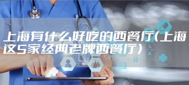 上海有什么好吃的西餐厅（上海这5家经典老牌西餐厅）