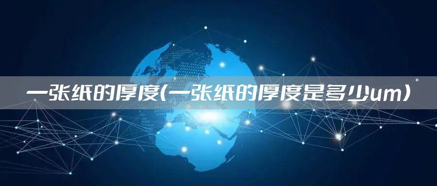 一张纸的厚度（一张纸的厚度是多少um）