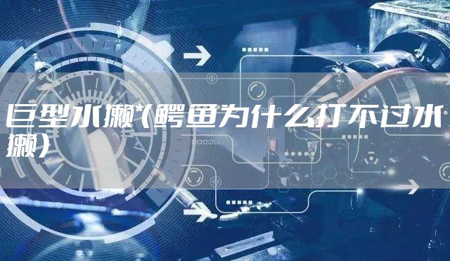 巨型水獭*(鳄鱼为什么打不过水獭)