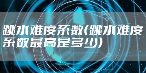 跳水难度系数（跳水难度系数最高是多少）