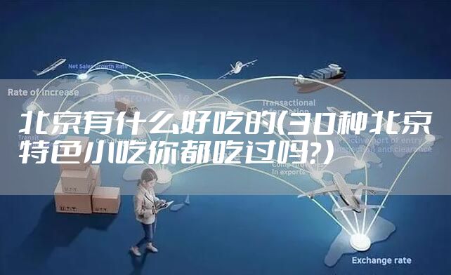 北京有什么好吃的（30种北京特色小吃你都吃过吗？）