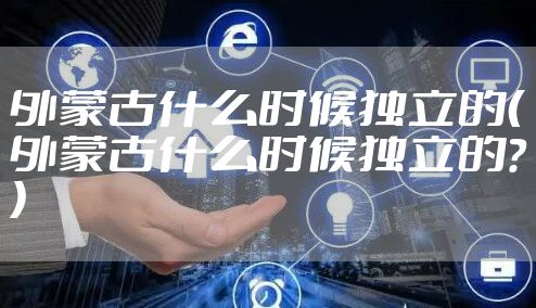 外蒙古什么时候独立的(外蒙古什么时候独立的?)