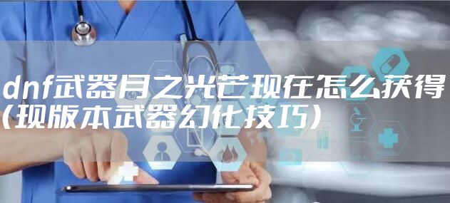 dnf武器月之光芒现在怎么获得（现版本武器幻化技巧）