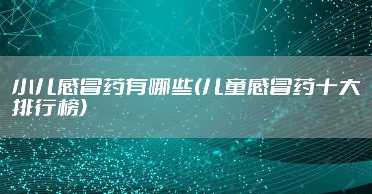 小儿感冒药有哪些(儿童感冒药十大排行榜)