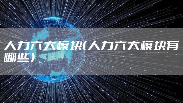 人力六大模块（人力六大模块有哪些）