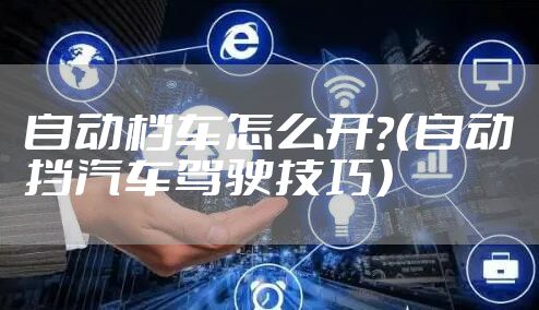自动档车怎么开？（自动挡汽车驾驶技巧）