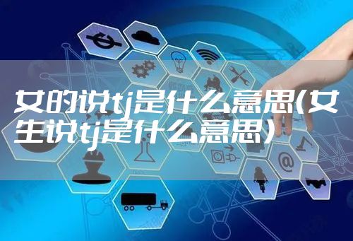 女的说tj是什么意思（女生说tj是什么意思）