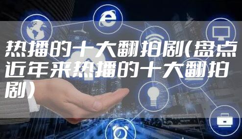 热播的十大翻拍剧(盘点近年来热播的十大翻拍剧)