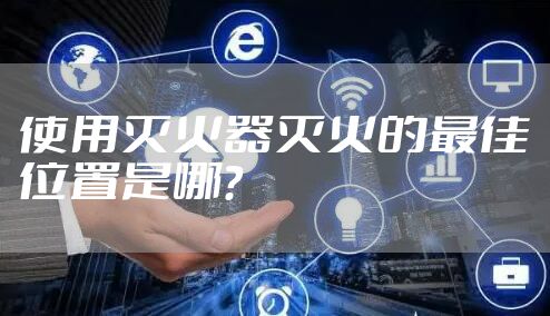 使用灭火器灭火的最佳位置是哪？