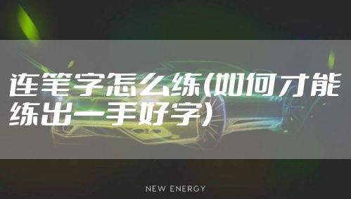 连笔字怎么练(如何才能练出一手好字)