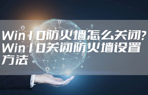 Win10防火墙怎么关闭?Win10关闭防火墙设置方法