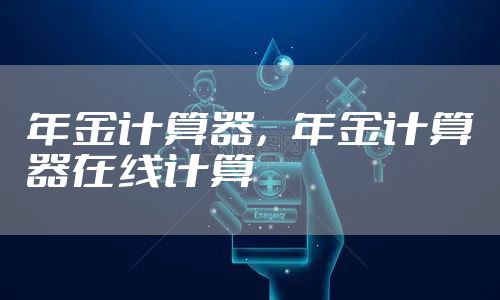 年金计算器，年金计算器在线计算