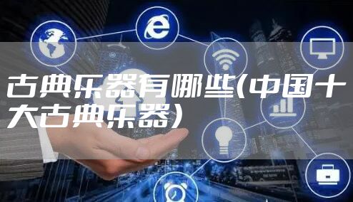 古典乐器有哪些（中国十大古典乐器）