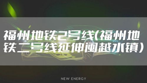 福州地铁2号线(福州地铁二号线延伸闽越水镇)