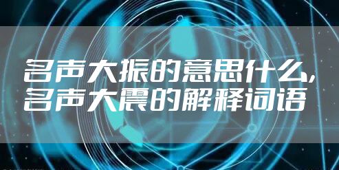 名声大振的意思什么，名声大震的解释词语