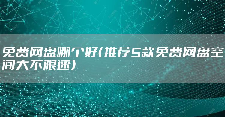 免费网盘哪个好（推荐5款免费网盘空间大不限速）