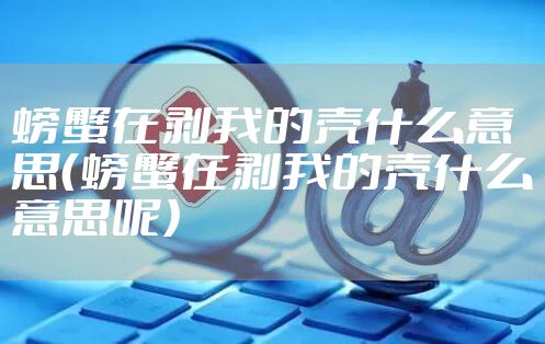 螃蟹在剥我的壳什么意思（螃蟹在剥我的壳什么意思呢）