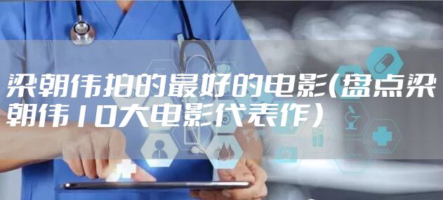 梁朝伟拍的最好的电影（盘点梁朝伟10大电影代表作）