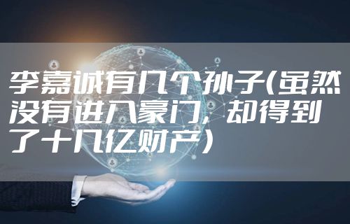 李嘉诚有几个孙子（虽然没有进入豪门，却得到了十几亿财产）