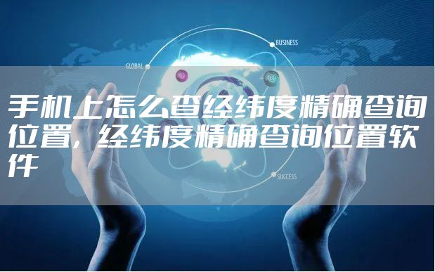 手机上怎么查经纬度精确查询位置，经纬度精确查询位置软件