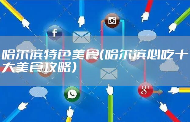 哈尔滨特色美食（哈尔滨必吃十大美食攻略）