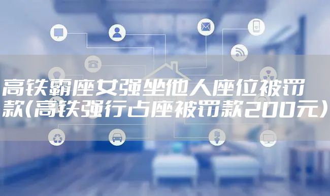 高铁霸座女强坐他人座位被罚款（高铁强行占座被罚款200元）