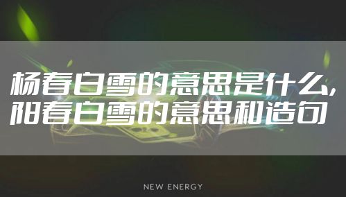 杨春白雪的意思是什么，阳春白雪的意思和造句