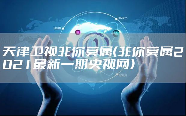 天津卫视非你莫属（非你莫属2021最新一期央视网）
