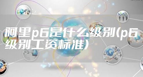 阿里p6是什么级别(p6级别工资标准)