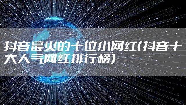 抖音最火的十位小网红（抖音十大人气网红排行榜）