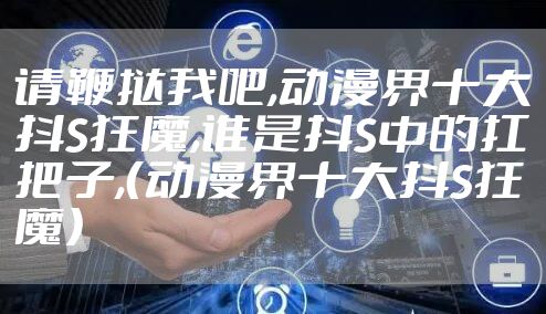 请鞭挞我吧,动漫界十大抖S狂魔,谁是抖S中的扛把子,（动漫界十大抖S狂魔）